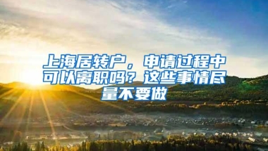 上海居转户，申请过程中可以离职吗？这些事情尽量不要做