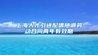 上海人才引进配偶随调劳动合同两年有效期