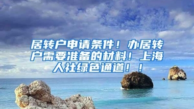 居转户申请条件！办居转户需要准备的材料！上海人社绿色通道！！