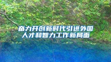 奋力开创新时代引进外国人才和智力工作新局面