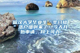 留汉大学毕业生“零门槛”落户细则来了！今天开始申请，网上可办