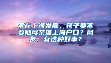 不在上海发展，孩子要不要随母亲落上海户口？网友：有这种好事？