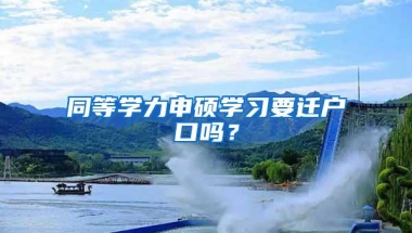 同等学力申硕学习要迁户口吗？