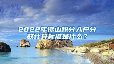 2022年佛山积分入户分数计算标准是什么？