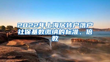 2022年上海居转户落户社保基数缴纳的标准、倍数