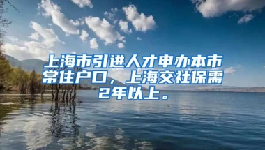 上海市引进人才申办本市常住户口，上海交社保需2年以上。