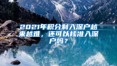 2021年积分制入深户越来越难，还可以核准入深户吗？