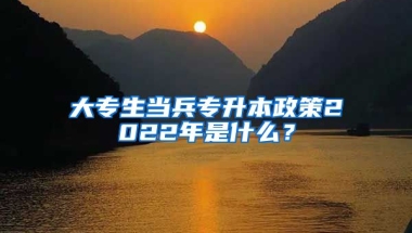 大专生当兵专升本政策2022年是什么？