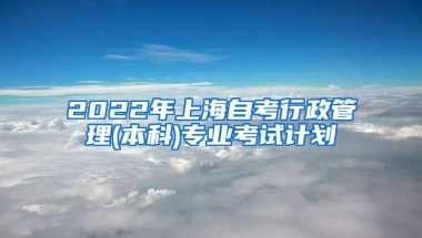 2022年上海自考行政管理(本科)专业考试计划