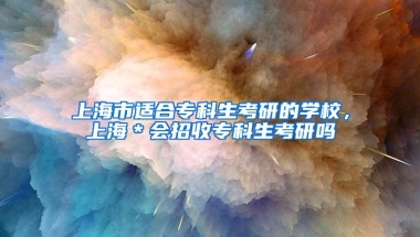 上海市适合专科生考研的学校，上海＊会招收专科生考研吗