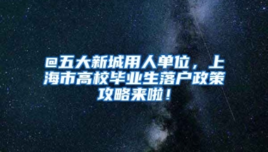 @五大新城用人单位，上海市高校毕业生落户政策攻略来啦！