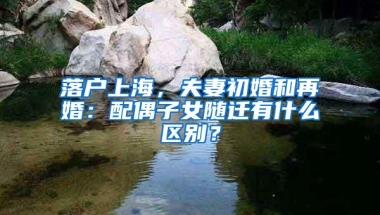 落户上海，夫妻初婚和再婚：配偶子女随迁有什么区别？