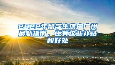 2022年留学生落户广州最新指南，还有这些补贴和好处