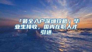 「最全入户深圳攻略」毕业生接收，国内在职人才引进