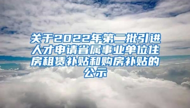 关于2022年第二批引进人才申请省属事业单位住房租赁补贴和购房补贴的公示