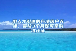 用人才引进的方法落户天津，最快3个月即可拿到准迁证