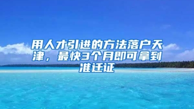 用人才引进的方法落户天津，最快3个月即可拿到准迁证