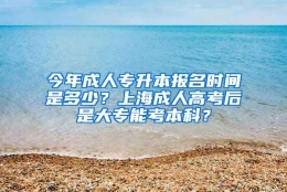 今年成人专升本报名时间是多少？上海成人高考后是大专能考本科？