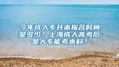 今年成人专升本报名时间是多少？上海成人高考后是大专能考本科？