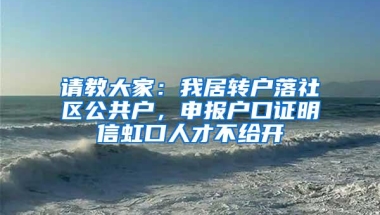 请教大家：我居转户落社区公共户，申报户口证明信虹口人才不给开