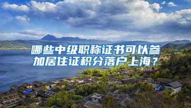 哪些中级职称证书可以参加居住证积分落户上海？