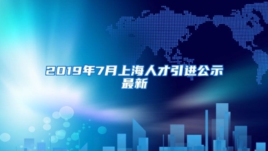 2019年7月上海人才引进公示最新