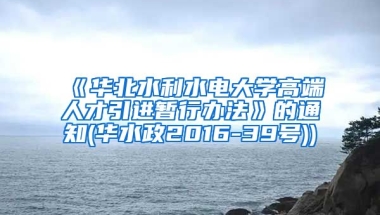 《华北水利水电大学高端人才引进暂行办法》的通知(华水政2016-39号))