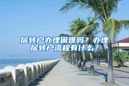 居转户办理困难吗？办理居转户流程有什么？