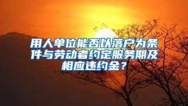 用人单位能否以落户为条件与劳动者约定服务期及相应违约金？