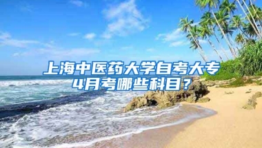 上海中医药大学自考大专4月考哪些科目？