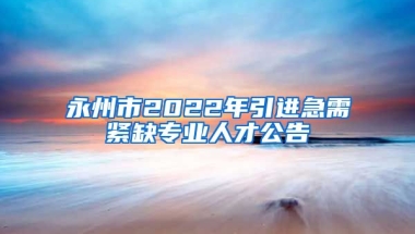 永州市2022年引进急需紧缺专业人才公告