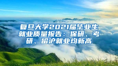 复旦大学2021届毕业生就业质量报告：保研、考研、留沪就业均新高