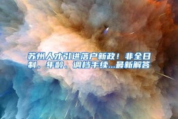 苏州人才引进落户新政！非全日制、年龄、调档手续...最新解答