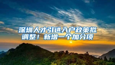 深圳人才引进入户政策拟调整！新增一个加分项