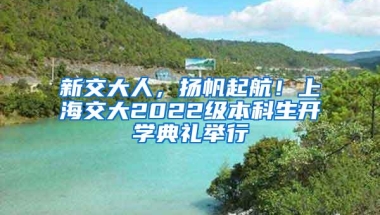 新交大人，扬帆起航！上海交大2022级本科生开学典礼举行