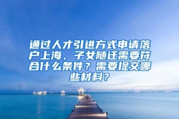 通过人才引进方式申请落户上海，子女随迁需要符合什么条件？需要提交哪些材料？