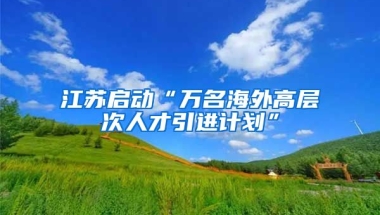 江苏启动“万名海外高层次人才引进计划”