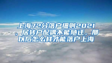 上海72分落户细则2021，居转户配偶不能随迁，那以后怎么样才能落户上海