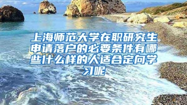 上海师范大学在职研究生申请落户的必要条件有哪些什么样的人适合定向学习呢