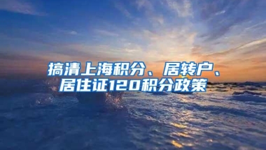 搞清上海积分、居转户、居住证120积分政策