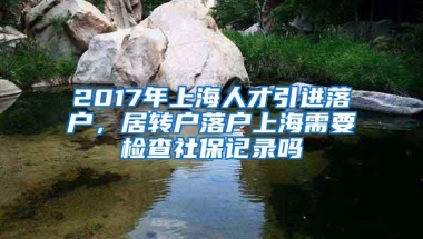 2017年上海人才引进落户，居转户落户上海需要检查社保记录吗