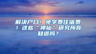 解决户口！免学费住宿费！这些“神仙”研究所你知道吗？