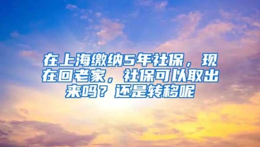 在上海缴纳5年社保，现在回老家，社保可以取出来吗？还是转移呢