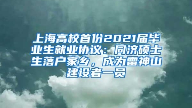 上海高校首份2021届毕业生就业协议：同济硕士生落户家乡，成为雷神山建设者一员