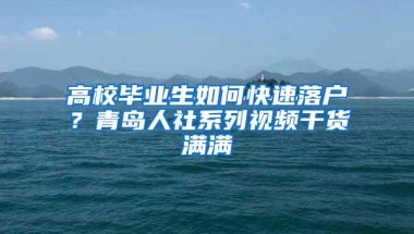 高校毕业生如何快速落户？青岛人社系列视频干货满满