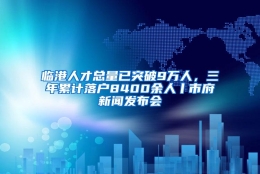 临港人才总量已突破9万人，三年累计落户8400余人丨市府新闻发布会