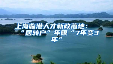 上海临港人才新政落地：“居转户”年限“7年变3年”