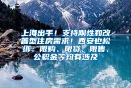 上海出手！支持刚性和改善型住房需求！西安也松绑：限购、限贷、限售、公积金等均有涉及