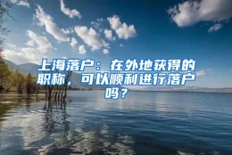 上海落户：在外地获得的职称，可以顺利进行落户吗？