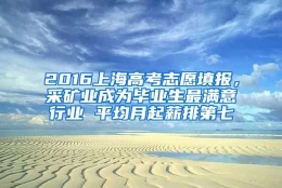 2016上海高考志愿填报，采矿业成为毕业生最满意行业 平均月起薪排第七